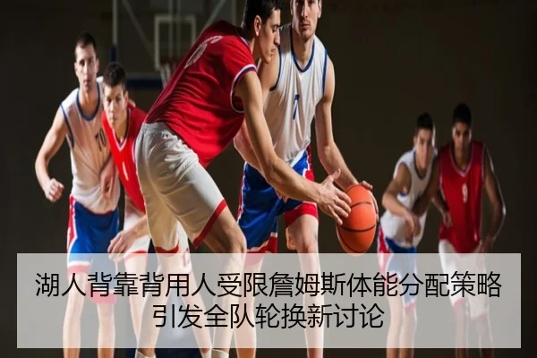 湖人背靠背用人受限詹姆斯体能分配策略引发全队轮换新讨论